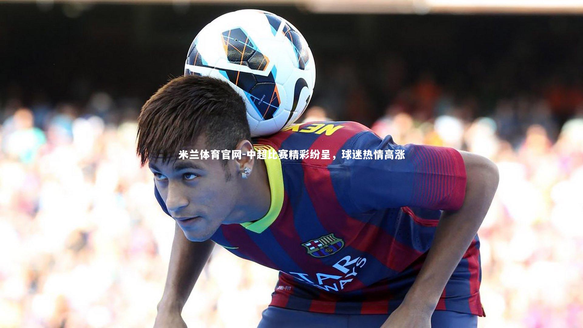 中超比赛精彩纷呈，球迷热情高涨