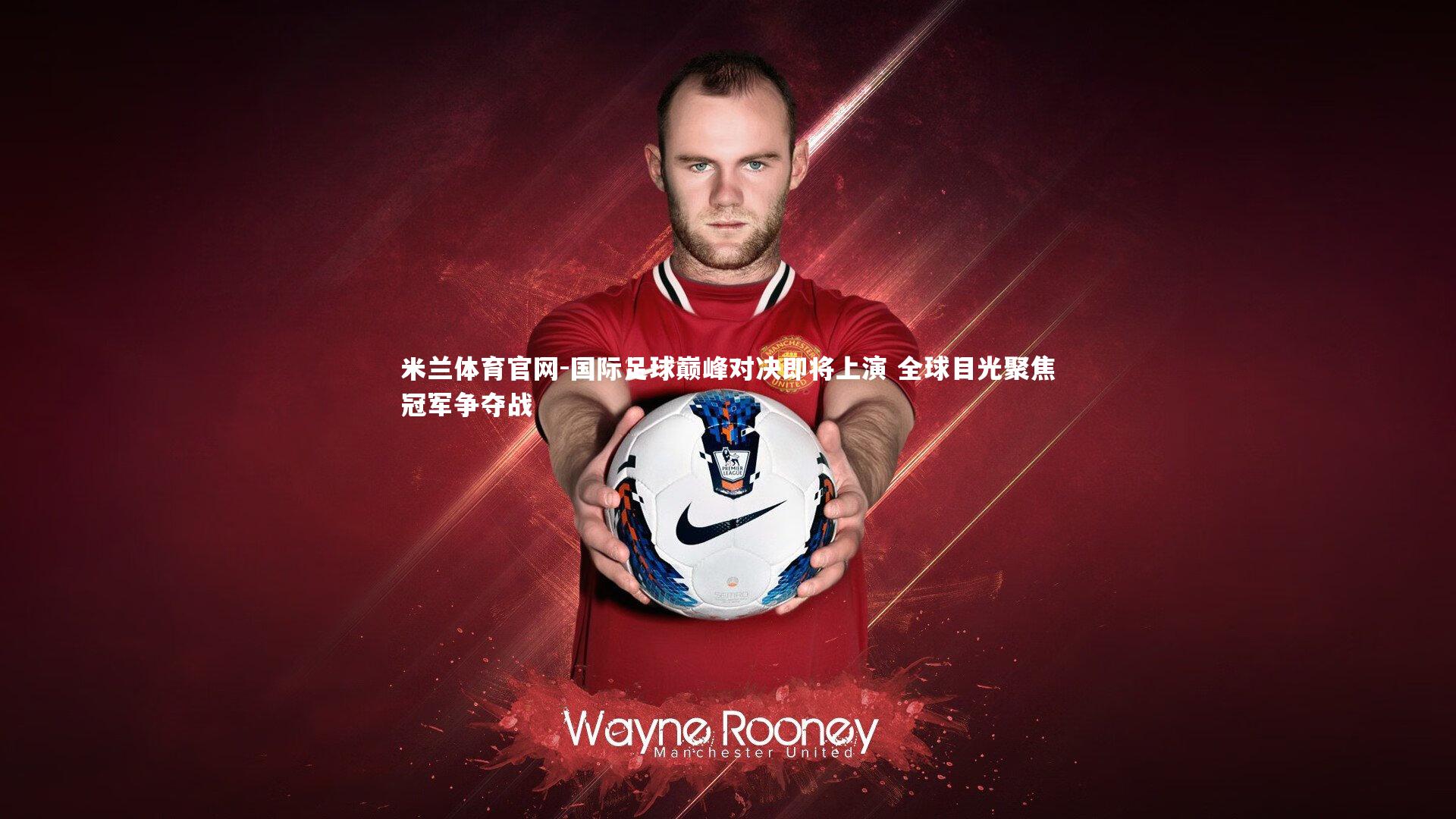 国际足球巅峰对决即将上演 全球目光聚焦冠军争夺战