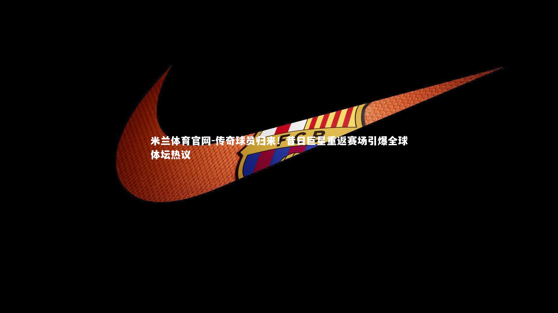 传奇球员归来！昔日巨星重返赛场引爆全球体坛热议