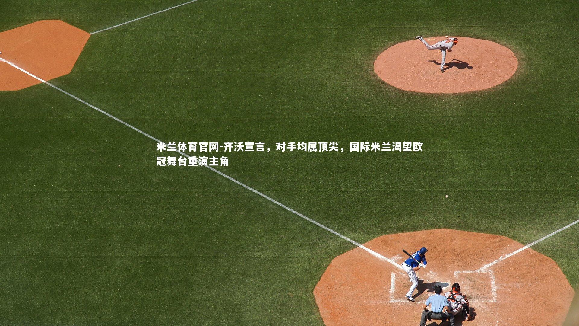 齐沃宣言,对手均属顶尖,国际米兰渴望欧冠舞台重演主角